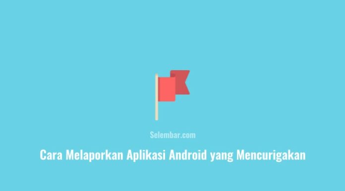 Cara Melaporkan Aplikasi Android yang Mencurigakan